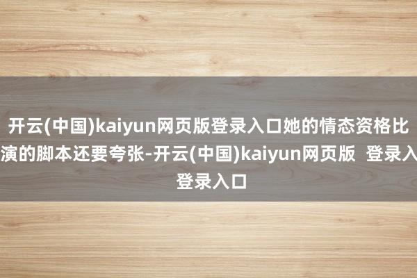开云(中国)kaiyun网页版登录入口她的情态资格比她演的脚本还要夸张-开云(中国)kaiyun网页版  登录入口