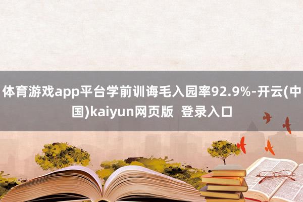 体育游戏app平台学前训诲毛入园率92.9%-开云(中国)kaiyun网页版  登录入口