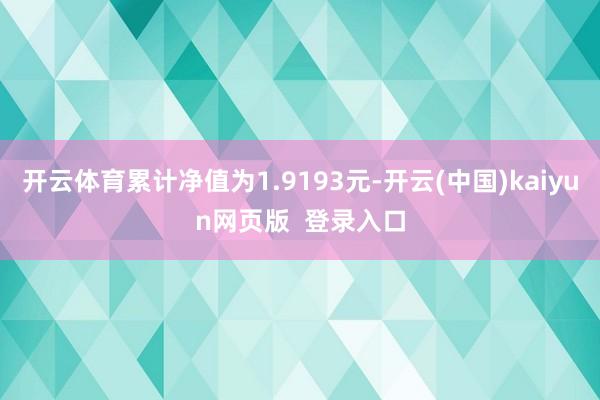 开云体育累计净值为1.9193元-开云(中国)kaiyun网页版 登录入口