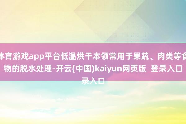 体育游戏app平台低温烘干本领常用于果蔬、肉类等食物的脱水处理-开云(中国)kaiyun网页版 登录入口