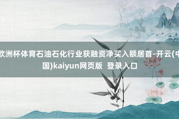 欧洲杯体育石油石化行业获融资净买入额居首-开云(中国)kaiyun网页版 登录入口