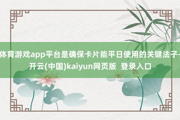 体育游戏app平台是确保卡片能平日使用的关键法子-开云(中国)kaiyun网页版  登录入口