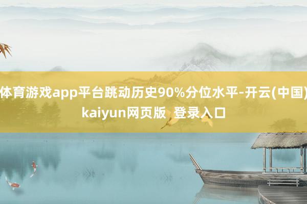 体育游戏app平台跳动历史90%分位水平-开云(中国)kaiyun网页版  登录入口