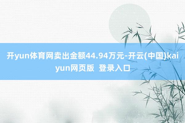 开yun体育网卖出金额44.94万元-开云(中国)kaiyun网页版 登录入口