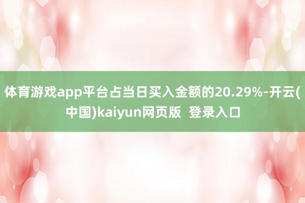 体育游戏app平台占当日买入金额的20.29%-开云(中国)kaiyun网页版 登录入口