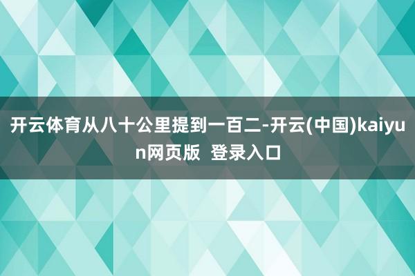 开云体育从八十公里提到一百二-开云(中国)kaiyun网页版  登录入口
