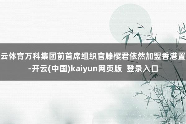 开云体育万科集团前首席组织官滕樱君依然加盟香港置地-开云(中国)kaiyun网页版 登录入口