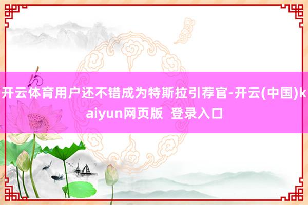 开云体育用户还不错成为特斯拉引荐官-开云(中国)kaiyun网页版 登录入口