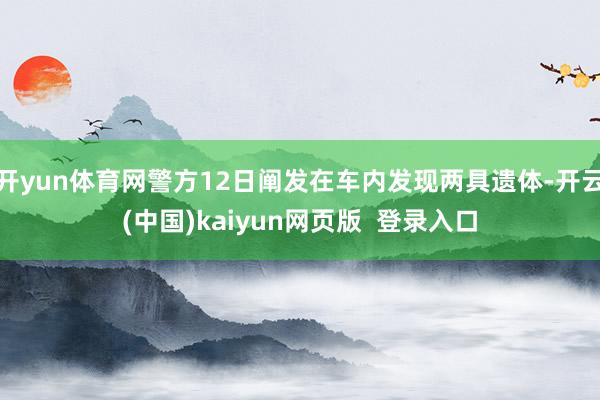 开yun体育网警方12日阐发在车内发现两具遗体-开云(中国)kaiyun网页版  登录入口