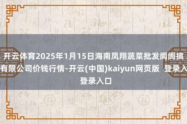 开云体育2025年1月15日海南凤翔蔬菜批发阛阓搞定有限公司价钱行情-开云(中国)kaiyun网页版  登录入口