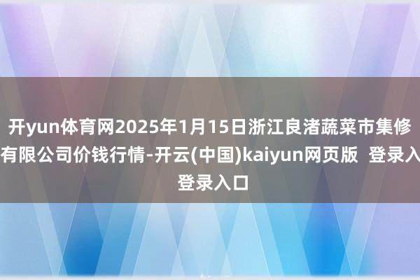 开yun体育网2025年1月15日浙江良渚蔬菜市集修复有限公司价钱行情-开云(中国)kaiyun网页版  登录入口