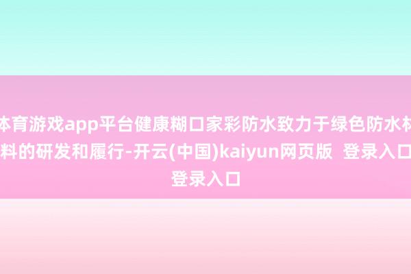 体育游戏app平台健康糊口家彩防水致力于绿色防水材料的研发和履行-开云(中国)kaiyun网页版 登录入口