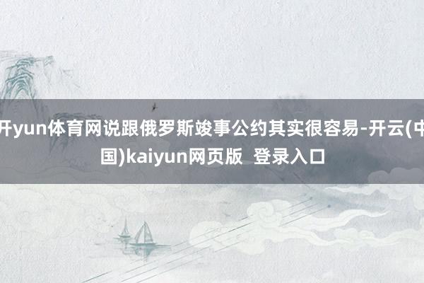 开yun体育网说跟俄罗斯竣事公约其实很容易-开云(中国)kaiyun网页版  登录入口