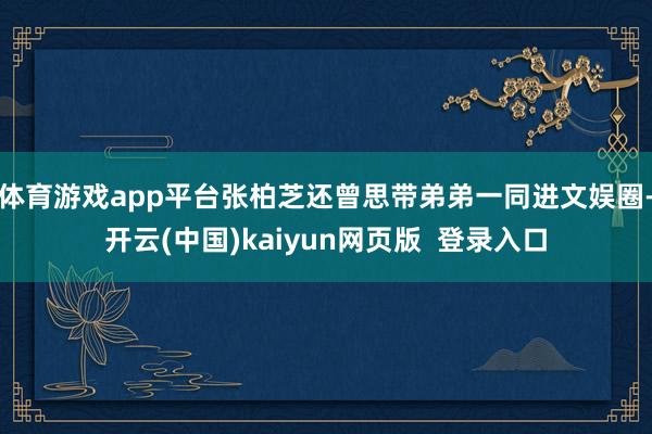 体育游戏app平台张柏芝还曾思带弟弟一同进文娱圈-开云(中国)kaiyun网页版 登录入口
