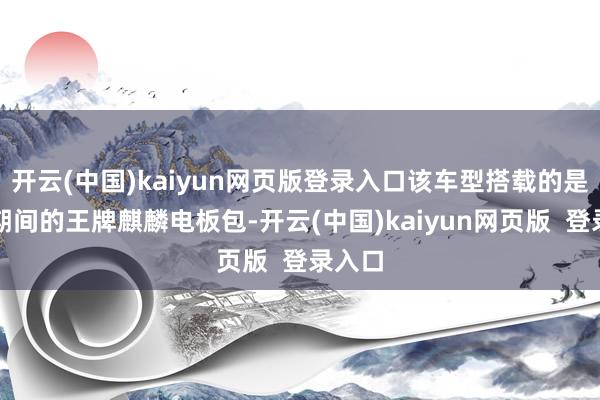 开云(中国)kaiyun网页版登录入口该车型搭载的是宁德期间的王牌麒麟电板包-开云(中国)kaiyun网页版  登录入口