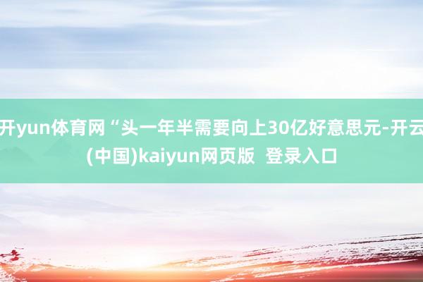 开yun体育网“头一年半需要向上30亿好意思元-开云(中国)kaiyun网页版 登录入口