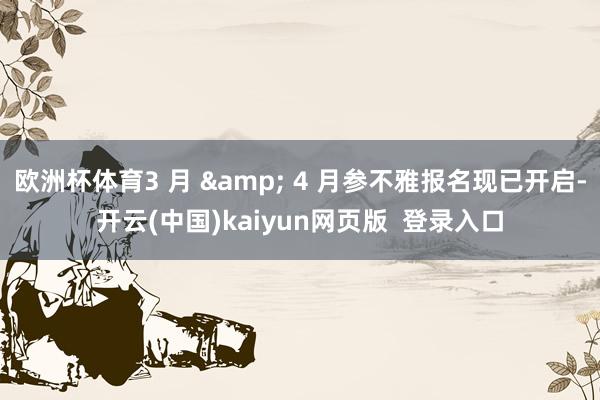 欧洲杯体育3 月 & 4 月参不雅报名现已开启-开云(中国)kaiyun网页版 登录入口