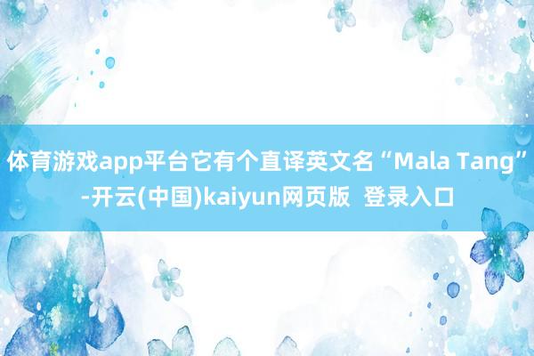 体育游戏app平台它有个直译英文名“Mala Tang”-开云(中国)kaiyun网页版 登录入口