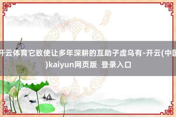 开云体育它致使让多年深耕的互助子虚乌有-开云(中国)kaiyun网页版  登录入口