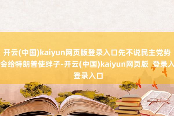 开云(中国)kaiyun网页版登录入口先不说民主党势必会给特朗普使绊子-开云(中国)kaiyun网页版  登录入口