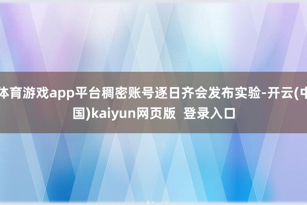 体育游戏app平台稠密账号逐日齐会发布实验-开云(中国)kaiyun网页版  登录入口