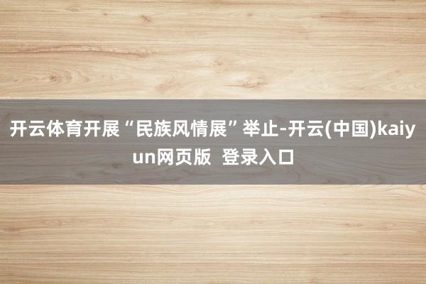 开云体育开展“民族风情展”举止-开云(中国)kaiyun网页版  登录入口