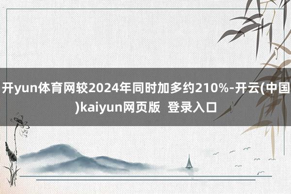开yun体育网较2024年同时加多约210%-开云(中国)kaiyun网页版  登录入口