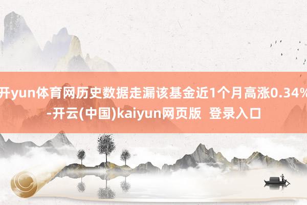 开yun体育网历史数据走漏该基金近1个月高涨0.34%-开云(中国)kaiyun网页版 登录入口