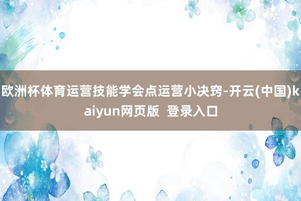 欧洲杯体育运营技能学会点运营小决窍-开云(中国)kaiyun网页版  登录入口