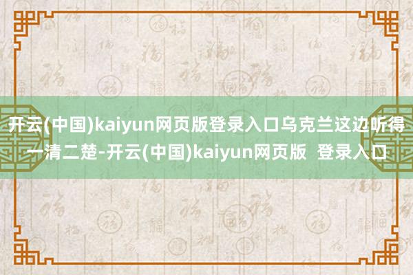 开云(中国)kaiyun网页版登录入口乌克兰这边听得一清二楚-开云(中国)kaiyun网页版 登录入口