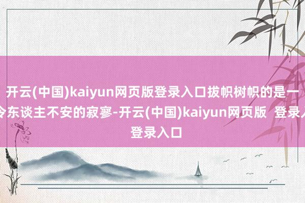 开云(中国)kaiyun网页版登录入口拔帜树帜的是一种令东谈主不安的寂寥-开云(中国)kaiyun网页版 登录入口