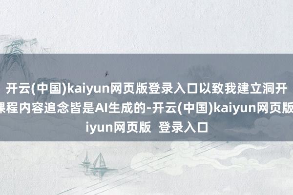 开云(中国)kaiyun网页版登录入口以致我建立洞开性问题和课程内容追念皆是AI生成的-开云(中国)kaiyun网页版 登录入口