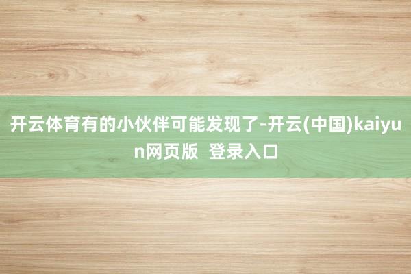 开云体育有的小伙伴可能发现了-开云(中国)kaiyun网页版  登录入口