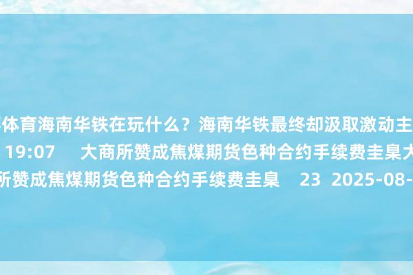 欧洲杯体育海南华铁在玩什么?海南华铁最终却汲取激动主动解约 969 2025-10-08 19:07 大商所赞成焦煤期货色种合约手续费圭臬大商所赞成焦煤期货色种合约手续费圭臬 23 2025-08-13 19:37 一财最热 点击关闭-开云(中国)kaiyun网页版 登录入口