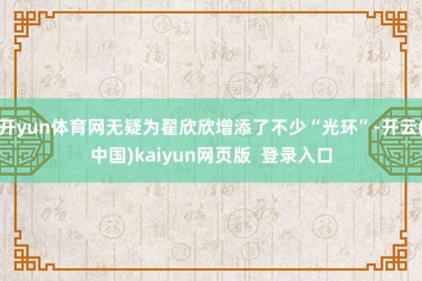 开yun体育网无疑为翟欣欣增添了不少“光环”-开云(中国)kaiyun网页版 登录入口