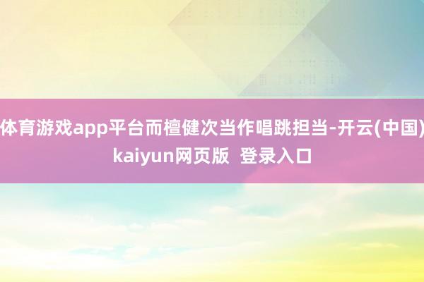 体育游戏app平台而檀健次当作唱跳担当-开云(中国)kaiyun网页版 登录入口