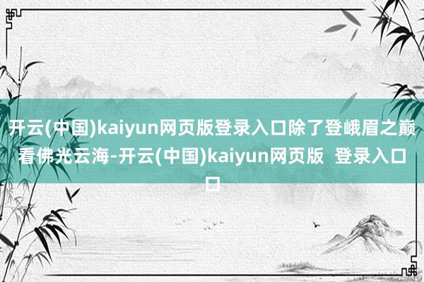 开云(中国)kaiyun网页版登录入口除了登峨眉之巅看佛光云海-开云(中国)kaiyun网页版  登录入口