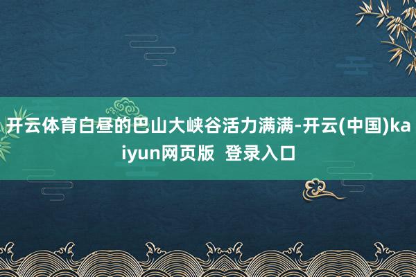 开云体育白昼的巴山大峡谷活力满满-开云(中国)kaiyun网页版  登录入口