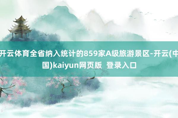 开云体育全省纳入统计的859家A级旅游景区-开云(中国)kaiyun网页版  登录入口