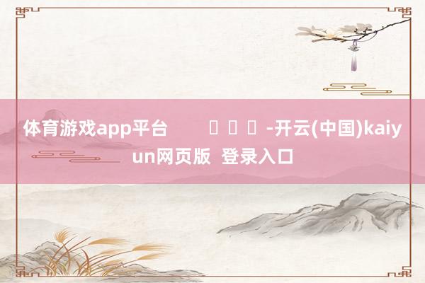 体育游戏app平台        			-开云(中国)kaiyun网页版  登录入口