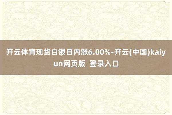开云体育现货白银日内涨6.00%-开云(中国)kaiyun网页版  登录入口