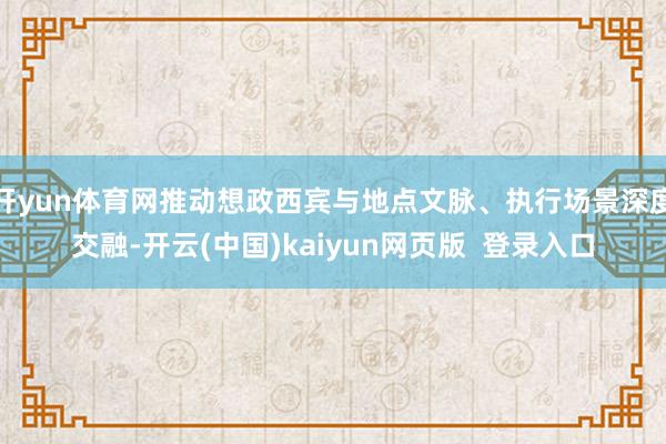 开yun体育网推动想政西宾与地点文脉、执行场景深度交融-开云(中国)kaiyun网页版  登录入口