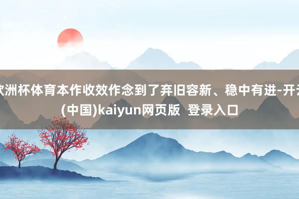 欧洲杯体育本作收效作念到了弃旧容新、稳中有进-开云(中国)kaiyun网页版  登录入口