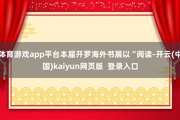 体育游戏app平台本届开罗海外书展以“阅读-开云(中国)kaiyun网页版 登录入口