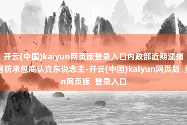 开云(中国)kaiyun网页版登录入口内政部近期逮捕了别称国防承包商认真东说念主-开云(中国)kaiyun网页版 登录入口