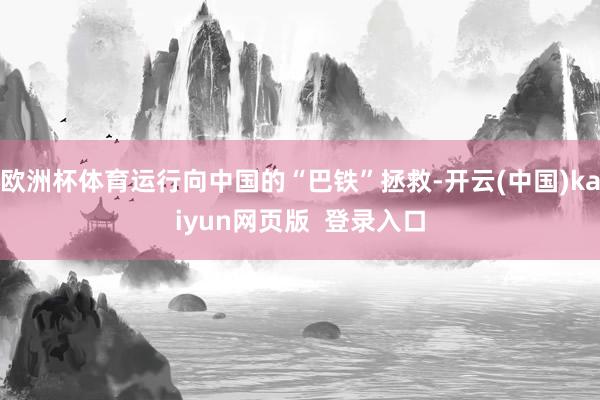 欧洲杯体育运行向中国的“巴铁”拯救-开云(中国)kaiyun网页版 登录入口