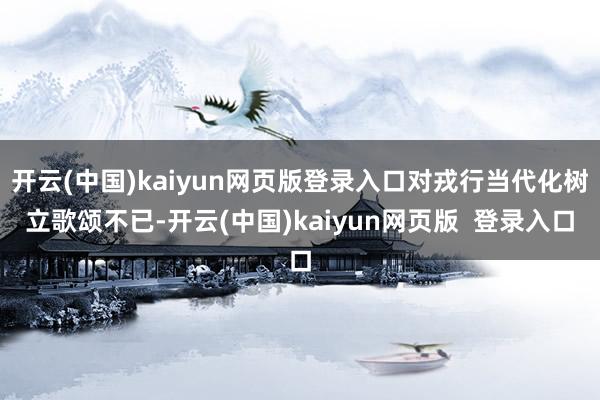开云(中国)kaiyun网页版登录入口对戎行当代化树立歌颂不已-开云(中国)kaiyun网页版  登录入口