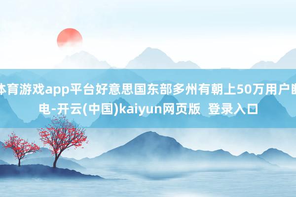 体育游戏app平台好意思国东部多州有朝上50万用户断电-开云(中国)kaiyun网页版  登录入口