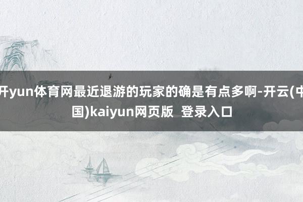 开yun体育网最近退游的玩家的确是有点多啊-开云(中国)kaiyun网页版  登录入口