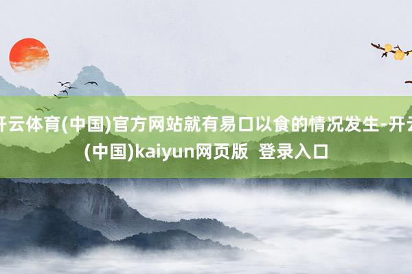 开云体育(中国)官方网站就有易口以食的情况发生-开云(中国)kaiyun网页版 登录入口